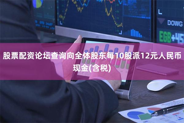 股票配资论坛查询向全体股东每10股派12元人民币现金(含税)