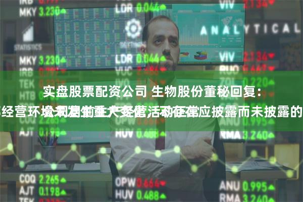 实盘股票配资公司 生物股份董秘回复：
公司目前生产经营活动正常，内外部经营环境未发生重大变化，不存在应披露而未披露的重大信息