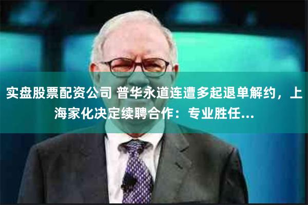实盘股票配资公司 普华永道连遭多起退单解约，上海家化决定续聘合作：专业胜任...