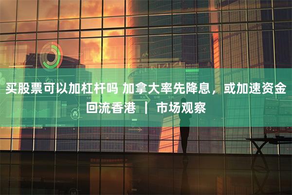 买股票可以加杠杆吗 加拿大率先降息，或加速资金回流香港 ｜ 市场观察