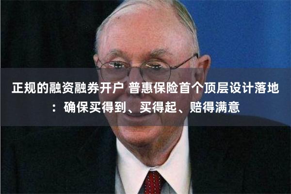正规的融资融券开户 普惠保险首个顶层设计落地：确保买得到、买得起、赔得满意