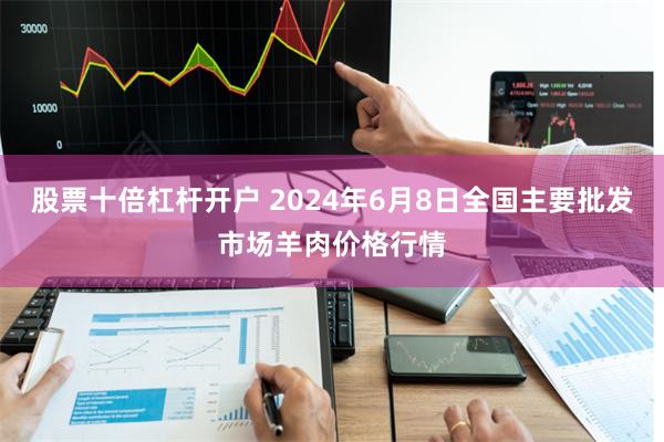 股票十倍杠杆开户 2024年6月8日全国主要批发市场羊肉价格行情