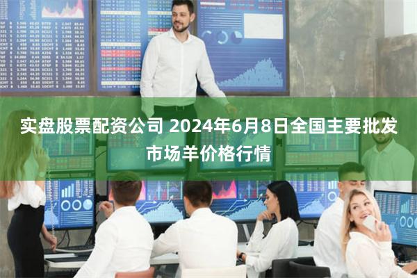 实盘股票配资公司 2024年6月8日全国主要批发市场羊价格行情