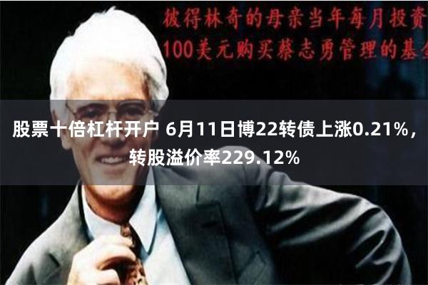 股票十倍杠杆开户 6月11日博22转债上涨0.21%，转股溢价率229.12%