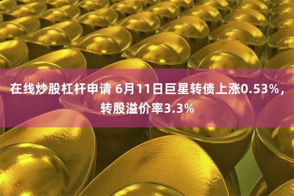 在线炒股杠杆申请 6月11日巨星转债上涨0.53%，转股溢价率3.3%