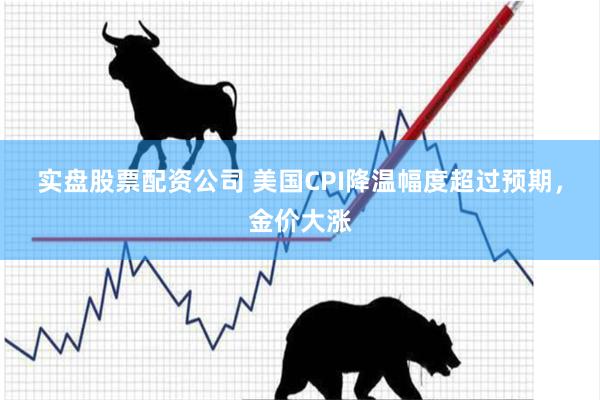实盘股票配资公司 美国CPI降温幅度超过预期，金价大涨