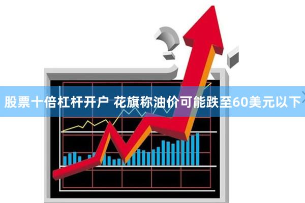 股票十倍杠杆开户 花旗称油价可能跌至60美元以下