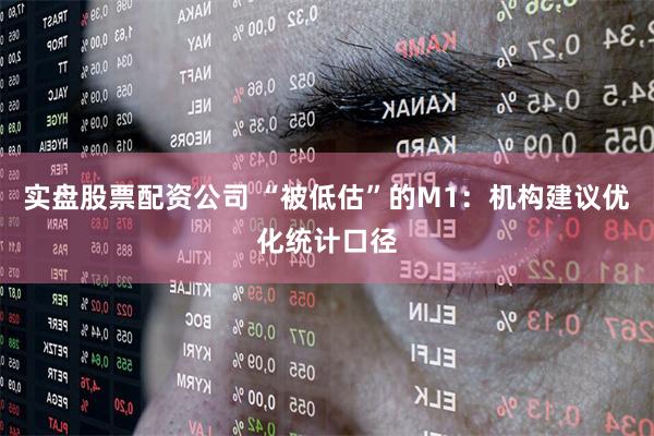 实盘股票配资公司 “被低估”的M1：机构建议优化统计口径