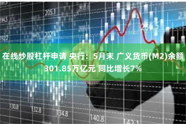 在线炒股杠杆申请 央行：5月末 广义货币(M2)余额301.85万亿元 同比增长7%