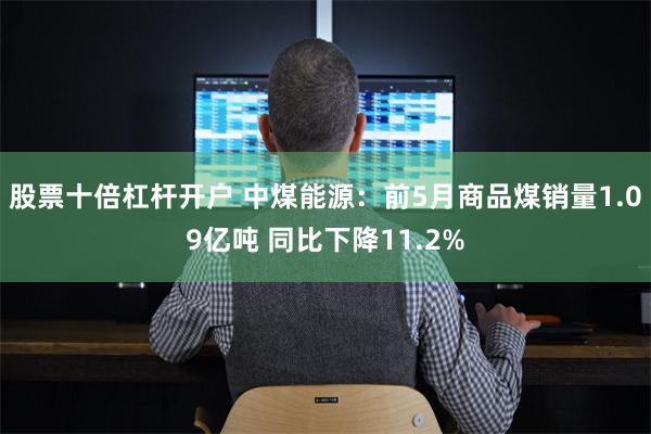 股票十倍杠杆开户 中煤能源：前5月商品煤销量1.09亿吨 同比下降11.2%