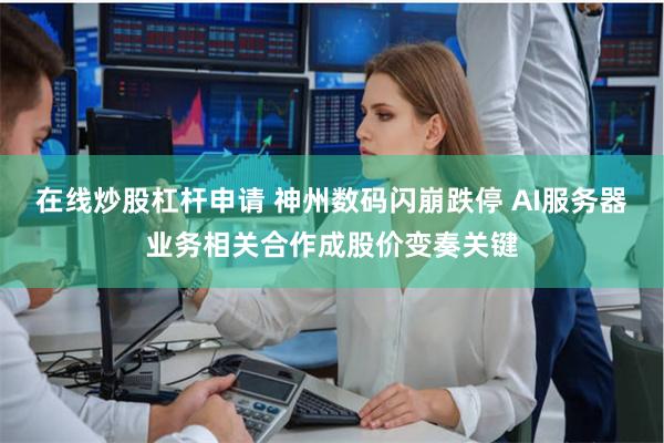 在线炒股杠杆申请 神州数码闪崩跌停 AI服务器业务相关合作成股价变奏关键