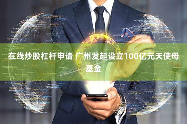 在线炒股杠杆申请 广州发起设立100亿元天使母基金