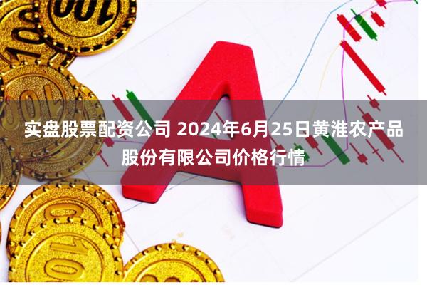 实盘股票配资公司 2024年6月25日黄淮农产品股份有限公司价格行情