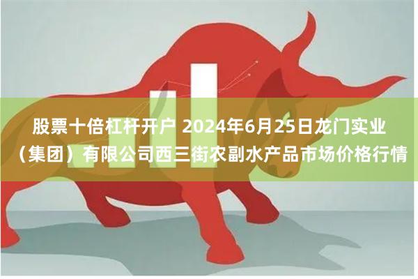 股票十倍杠杆开户 2024年6月25日龙门实业（集团）有限公司西三街农副水产品市场价格行情