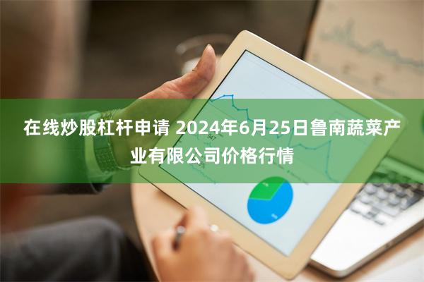 在线炒股杠杆申请 2024年6月25日鲁南蔬菜产业有限公司价格行情