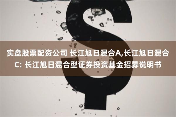 实盘股票配资公司 长江旭日混合A,长江旭日混合C: 长江旭日混合型证券投资基金招募说明书