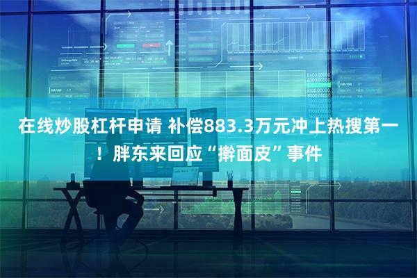 在线炒股杠杆申请 补偿883.3万元冲上热搜第一！胖东来回应“擀面皮”事件