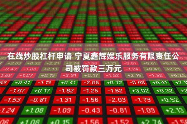在线炒股杠杆申请 宁夏鑫辉娱乐服务有限责任公司被罚款三万元