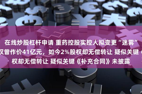 在线炒股杠杆申请 重药控股实控人拟变更“迷雾”：控股股东49%股权曾作价41亿元，如今2%股权却无偿转让 疑似关键《补充合同》未披露