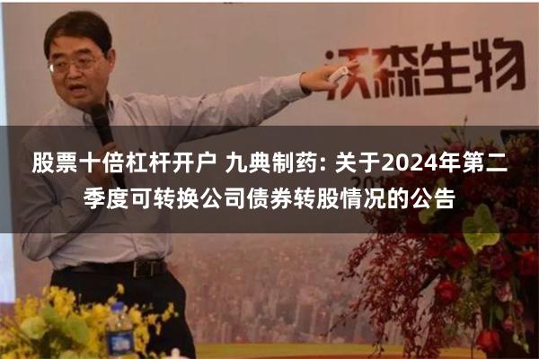 股票十倍杠杆开户 九典制药: 关于2024年第二季度可转换公司债券转股情况的公告