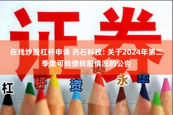 在线炒股杠杆申请 药石科技: 关于2024年第二季度可转债转股情况的公告