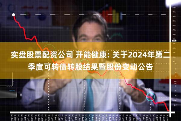 实盘股票配资公司 开能健康: 关于2024年第二季度可转债转股结果暨股份变动公告