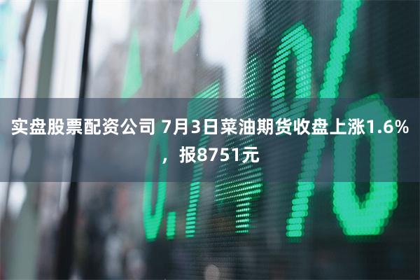实盘股票配资公司 7月3日菜油期货收盘上涨1.6%，报8751元