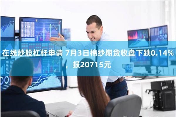 在线炒股杠杆申请 7月3日棉纱期货收盘下跌0.14%，报20715元