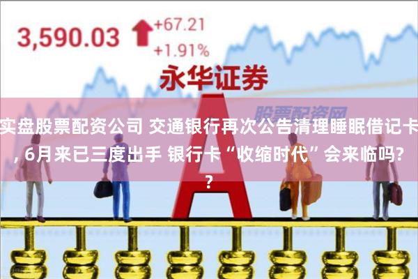 实盘股票配资公司 交通银行再次公告清理睡眠借记卡, 6月来已三度出手 银行卡“收缩时代”会来临吗?
