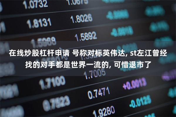 在线炒股杠杆申请 号称对标英伟达, st左江曾经找的对手都是世界一流的, 可惜退市了