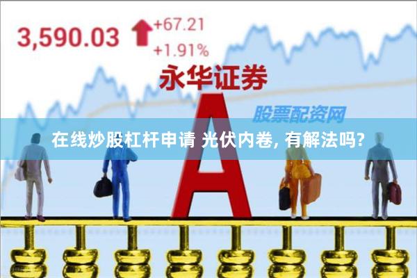 在线炒股杠杆申请 光伏内卷, 有解法吗?