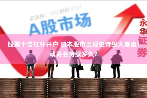 股票十倍杠杆开户 日本股市出现史诗级大崩盘！动荡会持续多久？