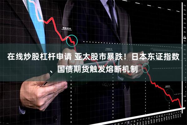 在线炒股杠杆申请 亚太股市暴跌！日本东证指数、国债期货触发熔断机制