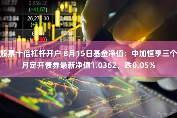 股票十倍杠杆开户 8月15日基金净值：中加恒享三个月定开债券最新净值1.0362，跌0.05%