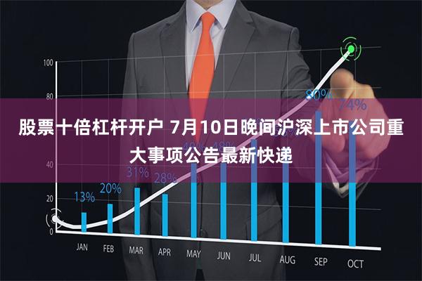 股票十倍杠杆开户 7月10日晚间沪深上市公司重大事项公告最新快递
