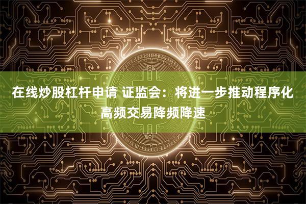 在线炒股杠杆申请 证监会：将进一步推动程序化高频交易降频降速