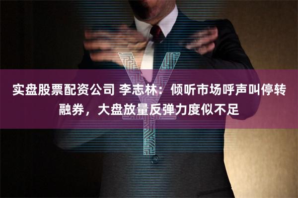 实盘股票配资公司 李志林：倾听市场呼声叫停转融券，大盘放量反弹力度似不足