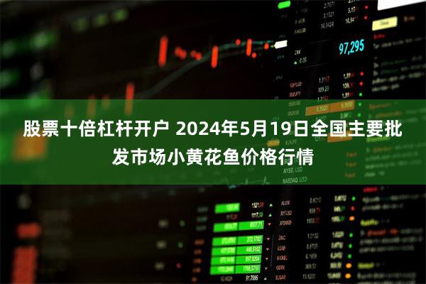 股票十倍杠杆开户 2024年5月19日全国主要批发市场小黄花鱼价格行情