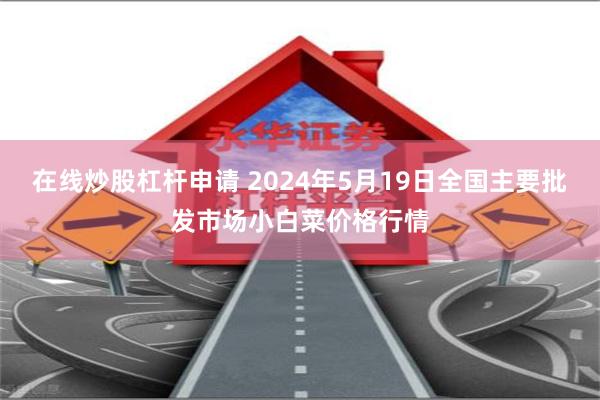 在线炒股杠杆申请 2024年5月19日全国主要批发市场小白菜价格行情