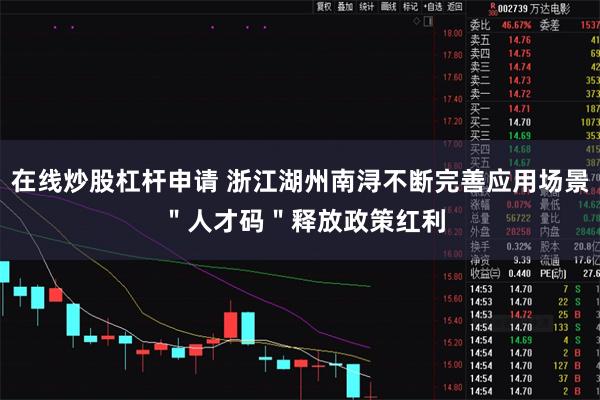 在线炒股杠杆申请 浙江湖州南浔不断完善应用场景 ＂人才码＂释放政策红利