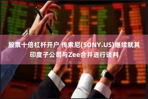 股票十倍杠杆开户 传索尼(SONY.US)继续就其印度子公司与Zee合并进行谈判