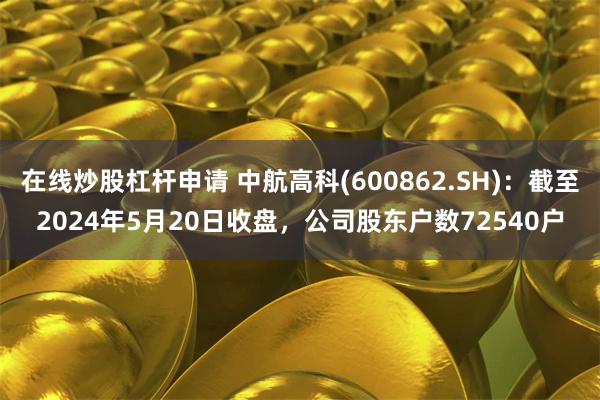 在线炒股杠杆申请 中航高科(600862.SH)：截至2024年5月20日收盘，公司股东户数72540户