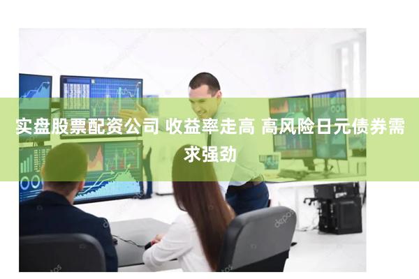 实盘股票配资公司 收益率走高 高风险日元债券需求强劲