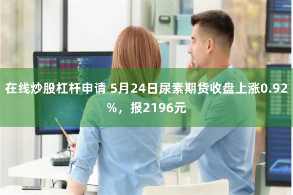 在线炒股杠杆申请 5月24日尿素期货收盘上涨0.92%，报2196元