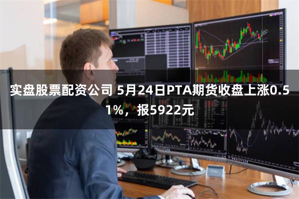 实盘股票配资公司 5月24日PTA期货收盘上涨0.51%，报5922元
