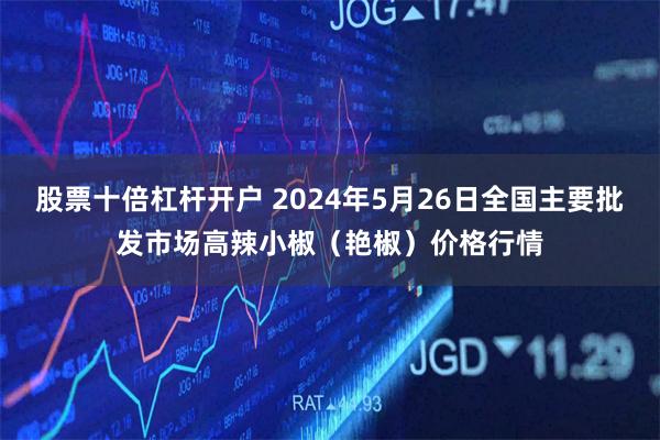 股票十倍杠杆开户 2024年5月26日全国主要批发市场高辣小椒（艳椒）价格行情