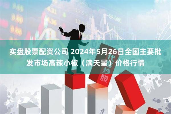 实盘股票配资公司 2024年5月26日全国主要批发市场高辣小椒（满天星）价格行情