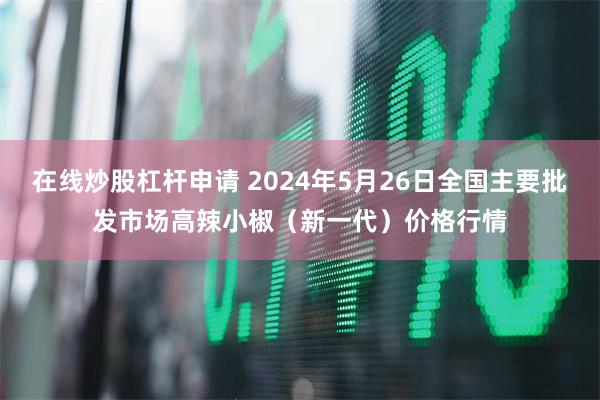 在线炒股杠杆申请 2024年5月26日全国主要批发市场高辣小椒（新一代）价格行情