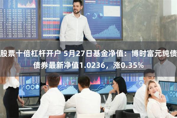 股票十倍杠杆开户 5月27日基金净值：博时富元纯债债券最新净值1.0236，涨0.35%