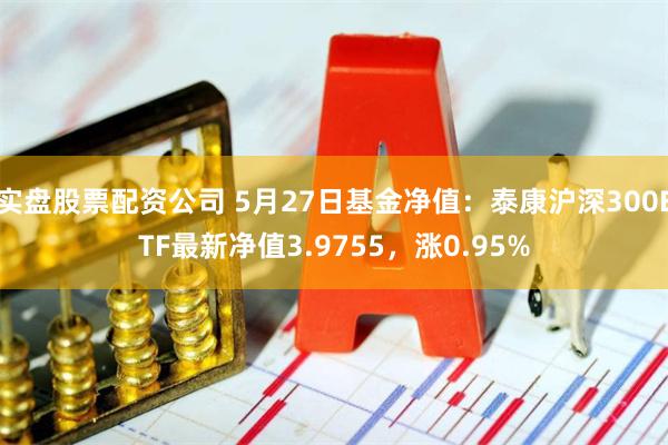 实盘股票配资公司 5月27日基金净值：泰康沪深300ETF最新净值3.9755，涨0.95%